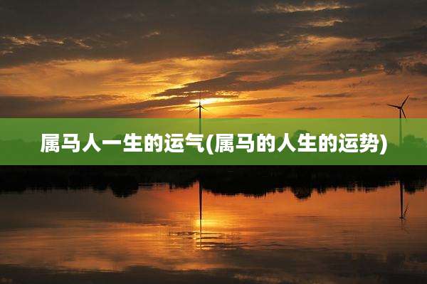 属马人一生的运气(属马的人生的运势)