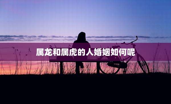 属龙和属虎的人婚姻如何呢