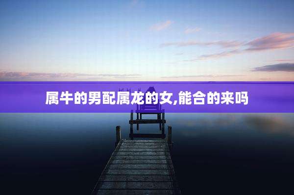 属牛的男配属龙的女,能合的来吗