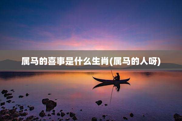 属马的喜事是什么生肖(属马的人呀)