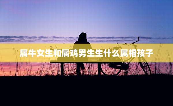 属牛女生和属鸡男生生什么属相孩子