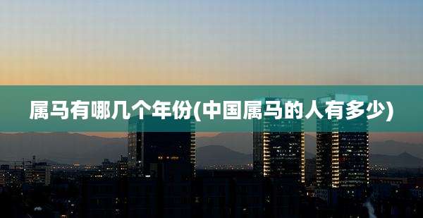 属马有哪几个年份(中国属马的人有多少)