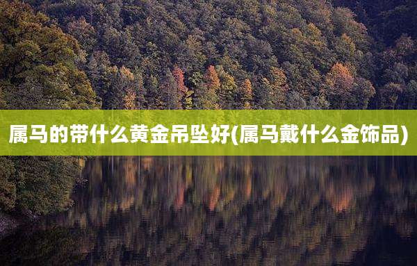 属马的带什么黄金吊坠好(属马戴什么金饰品)