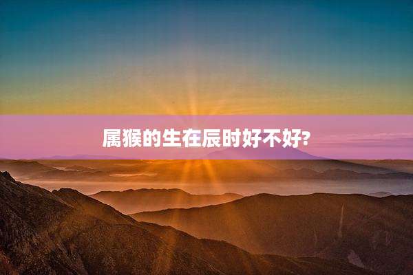 属猴的生在辰时好不好?