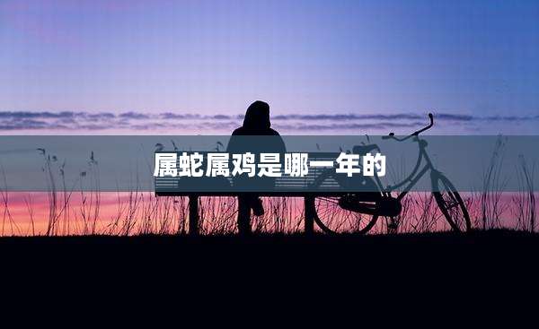 属蛇属鸡是哪一年的