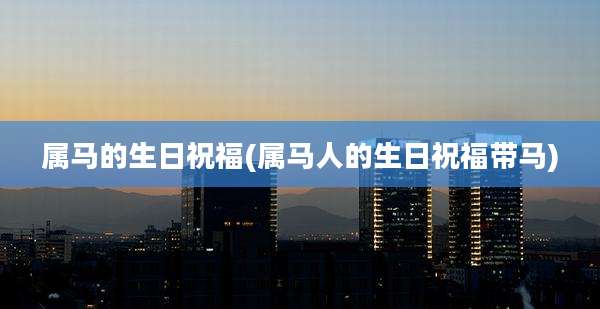 属马的生日祝福(属马人的生日祝福带马)