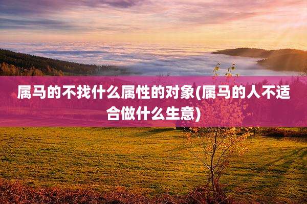 属马的不找什么属性的对象(属马的人不适合做什么生意)