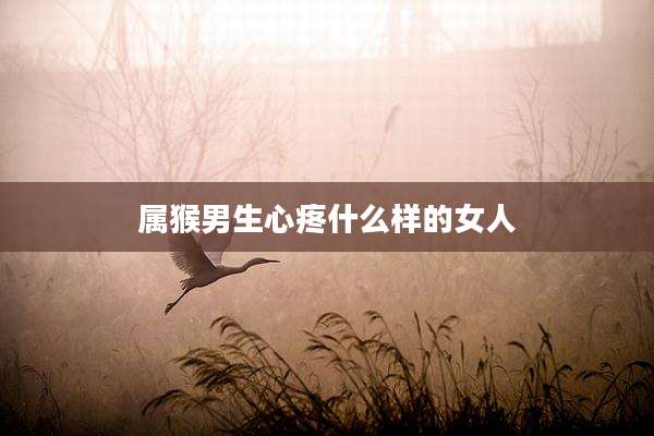 属猴男生心疼什么样的女人