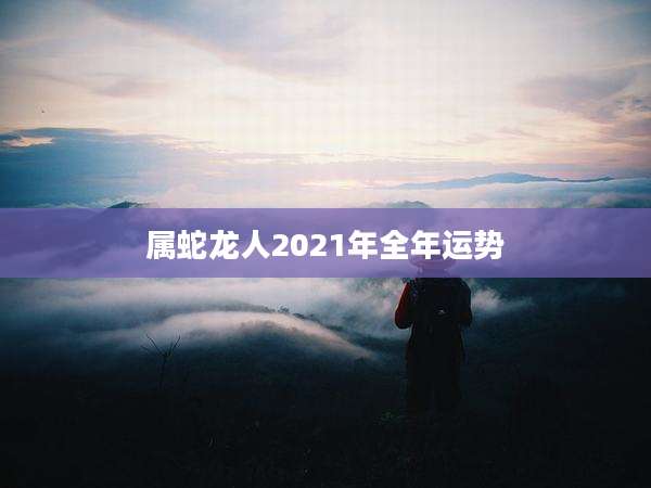 属蛇龙人2021年全年运势
