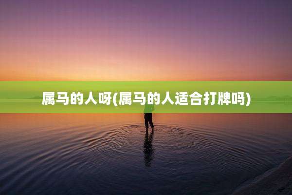 属马的人呀(属马的人适合打牌吗)