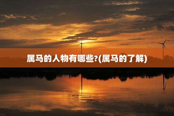 属马的人物有哪些?(属马的了解)