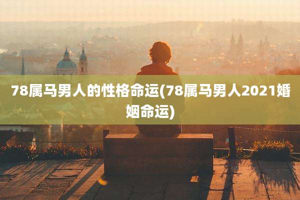 78属马男人的性格命运(78属马男人2021婚姻命运)