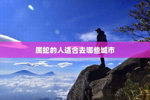 属蛇的人适合去哪些城市