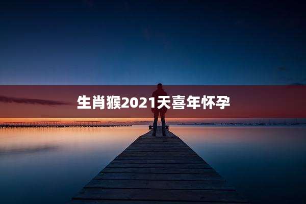 生肖猴2021天喜年怀孕