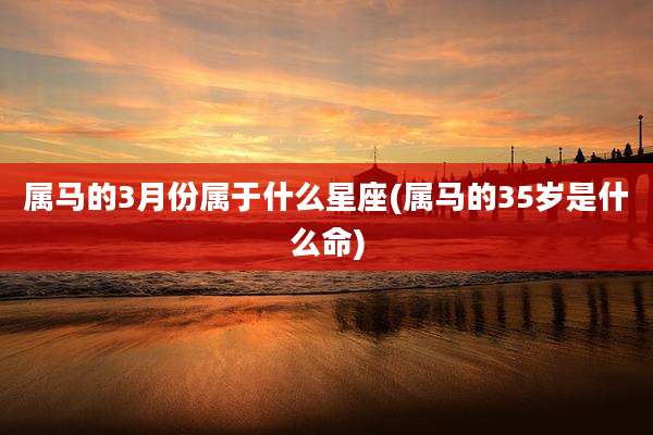 属马的3月份属于什么星座(属马的35岁是什么命)