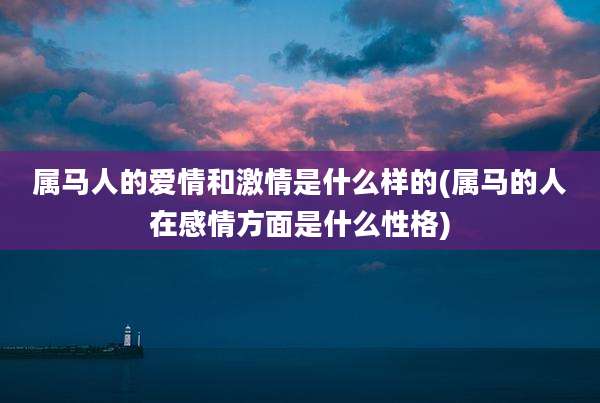 属马人的爱情和激情是什么样的(属马的人在感情方面是什么性格)