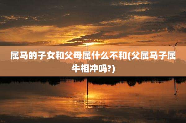 属马的子女和父母属什么不和(父属马子属牛相冲吗?)