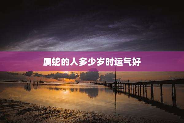 属蛇的人多少岁时运气好