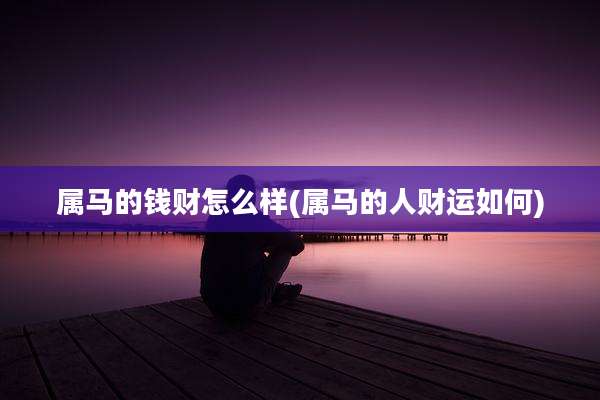 属马的钱财怎么样(属马的人财运如何)