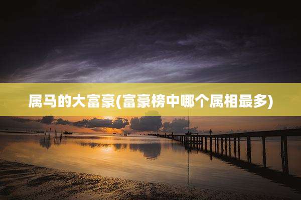 属马的大富豪(富豪榜中哪个属相最多)