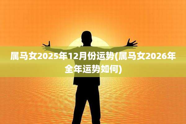 属马女2025年12月份运势(属马女2026年全年运势如何)