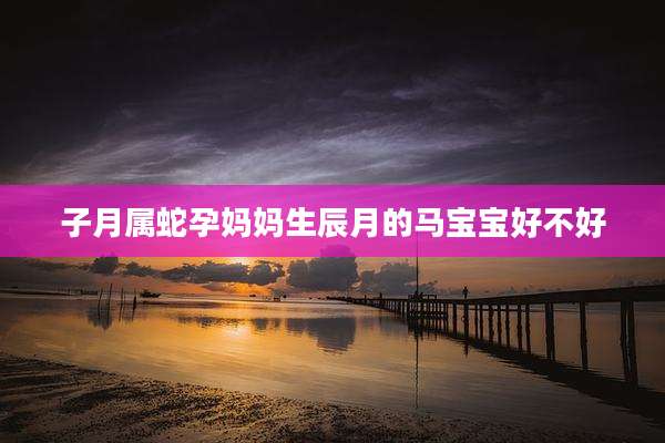 子月属蛇孕妈妈生辰月的马宝宝好不好