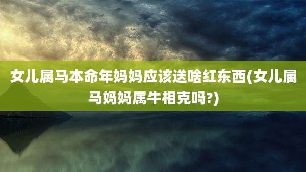 女儿属马本命年妈妈应该送啥红东西(女儿属马妈妈属牛相克吗?)
