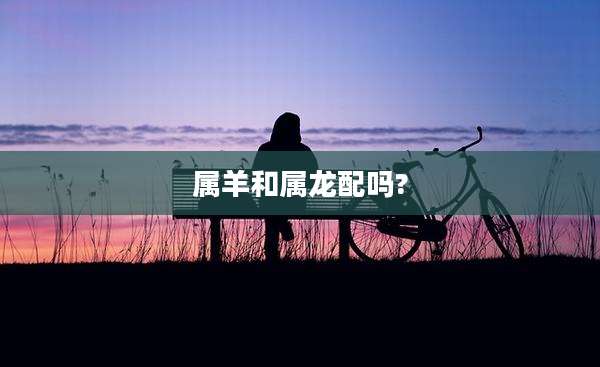 属羊和属龙配吗?