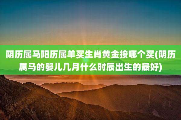 阴历属马阳历属羊买生肖黄金按哪个买(阴历属马的婴儿几月什么时辰出生的最好)