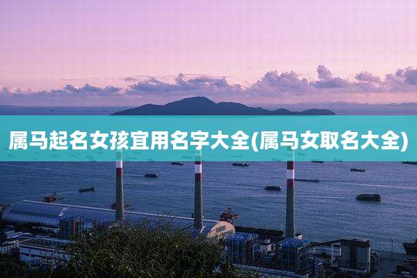 属马起名女孩宜用名字大全(属马女取名大全)