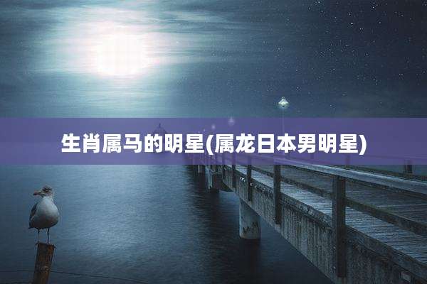 生肖属马的明星(属龙日本男明星)