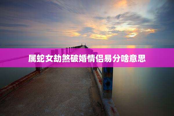 属蛇女劫煞破婚情侣易分啥意思