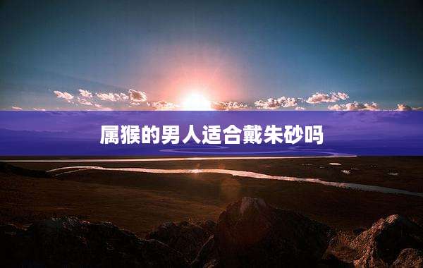 属猴的男人适合戴朱砂吗