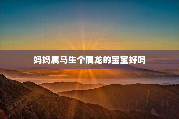 妈妈属马生个属龙的宝宝好吗