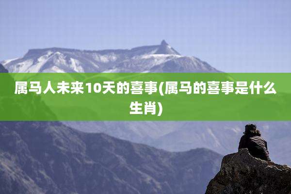 属马人未来10天的喜事(属马的喜事是什么生肖)