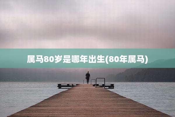 属马80岁是哪年出生(80年属马)