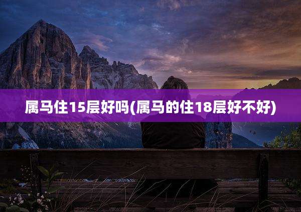 属马住15层好吗(属马的住18层好不好)