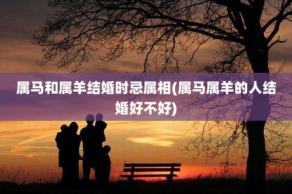 属马和属羊结婚时忌属相(属马属羊的人结婚好不好)