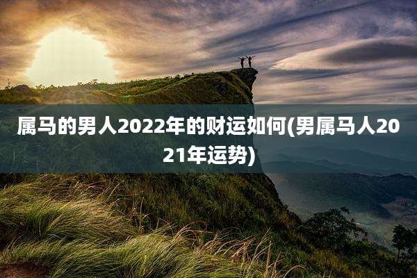 属马的男人2022年的财运如何(男属马人2021年运势)