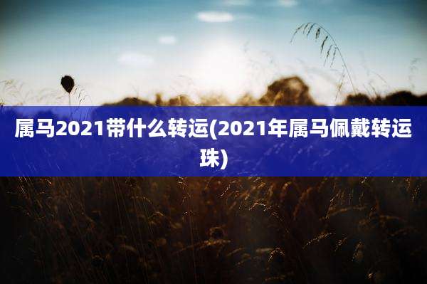 属马2021带什么转运(2021年属马佩戴转运珠)