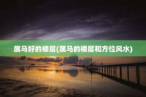 属马好的楼层(属马的楼层和方位风水)