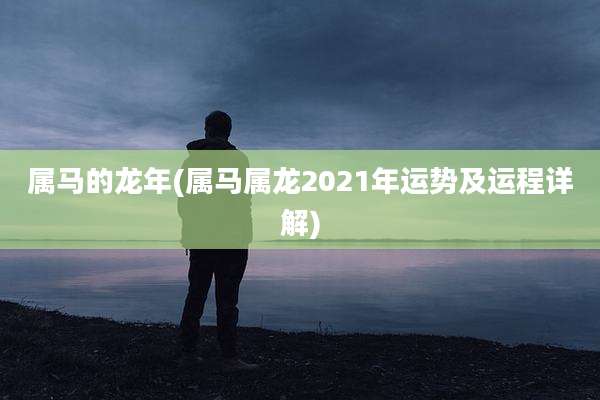 属马的龙年(属马属龙2021年运势及运程详解)
