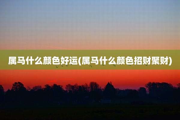 属马什么颜色好运(属马什么颜色招财聚财)