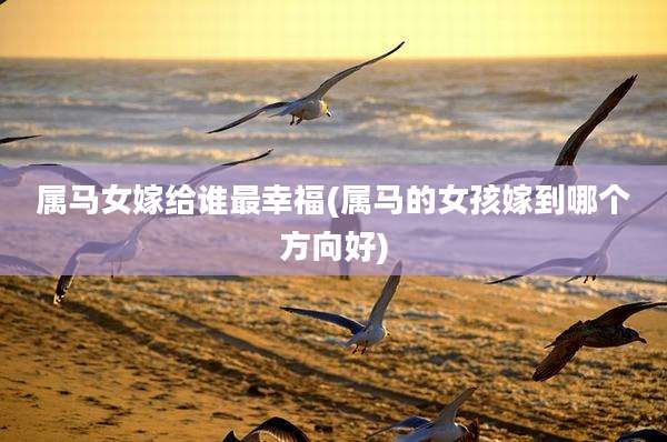 属马女嫁给谁最幸福(属马的女孩嫁到哪个方向好)