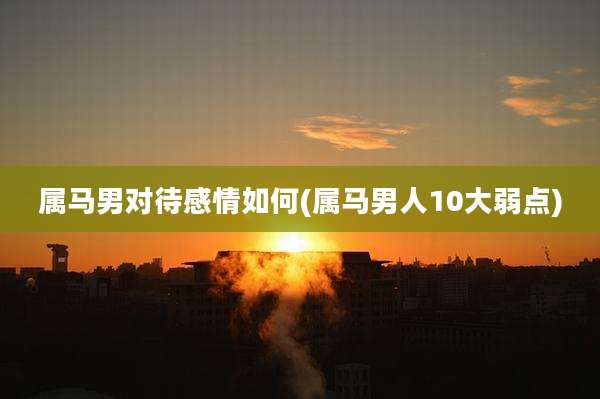 属马男对待感情如何(属马男人10大弱点)