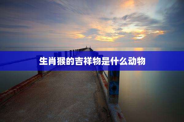 生肖猴的吉祥物是什么动物