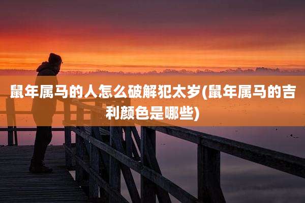 鼠年属马的人怎么破解犯太岁(鼠年属马的吉利颜色是哪些)