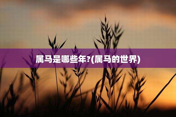 属马是哪些年?(属马的世界)