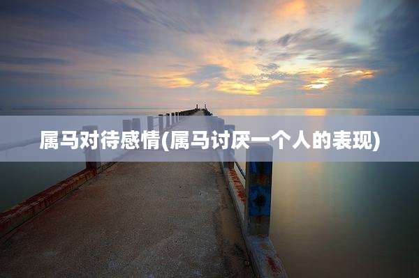 属马对待感情(属马讨厌一个人的表现)