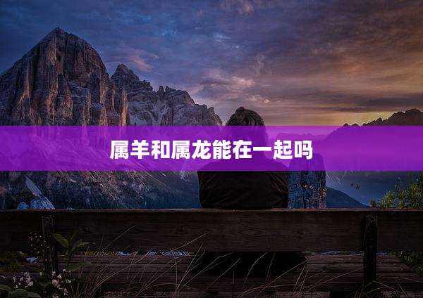 属羊和属龙能在一起吗